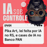 34: Pika Art, lei feita por IA no RS, e cases de IA no Banco PAN