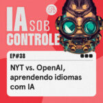 38: NYT vs. OpenAI, aprendendo idiomas com IA