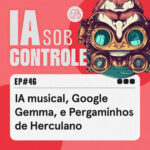 46: IA musical, Google Gemma, e Pergaminhos de Herculano