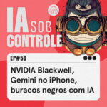 50: NVIDIA Blackwell, Gemini no iPhone, buracos negros com IA