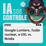 51: Google Lumiere, fusão nuclear, e UXL vs. Nvidia