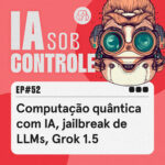 52: Computação quântica com IA, jailbreak de LLMs, Grok 1.5 