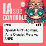 66: OpenAI GPT-4o mini, IA na Oracle, Meta vs. ANPD