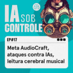 17: Meta AudioCraft, ataques contra IAs, leitura cerebral musical