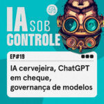 19: IA cervejeira, ChatGPT em cheque, governança de modelos