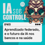 21: Aprendizado federado, e o futuro da IA nos bancos e na saúde