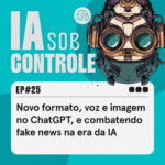 25: Novo formato, voz e imagem no ChatGPT, e combatendo fake news na era da IA