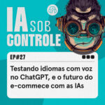 27: Testando idiomas com voz no ChatGPT, e o futuro do e-commece com as IAs