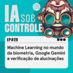 29: Machine Learning no mundo da biometria, Google Gemini e verificação de alucinações