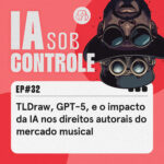 32: TLDraw, GPT-5, e o impacto da IA nos direitos autorais do mercado musical