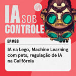 60: IA na Lego, Machine Learning com pets, regulação de IA na Califórnia