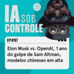 97: Elon Musk vs. OpenAI, 1 ano do golpe de Sam Altman, modelos chineses em alta