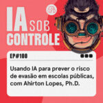 100: Usando IA para prever o risco de evasão em escolas públicas, com Ahirton Lopes, Ph.D.