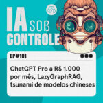 101: ChatGPT Pro a R$ 1.000 por mês, LazyGraphRAG, tsunami de modelos chineses