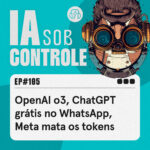 105: OpenAI o3, ChatGPT grátis no WhatsApp, Meta mata os tokens