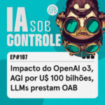 107: Impacto do OpenAI o3, AGI por U$ 100 bilhões, LLMs prestam OAB