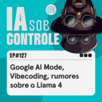 127: Google Al Mode, Vibecoding, rumores sobre o Llama 4